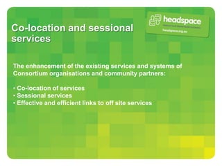 Co-location and sessional
services

The enhancement of the existing services and systems of
Consortium organisations and community partners:

• Co-location of services
• Sessional services
• Effective and efficient links to off site services
 