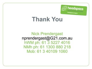 Thank You

     Nick Prendergast
nprendergast@G21.com.au
 hWM ph: 61 3 5227 4016
 NMh ph: 61 1300 880 218
  Mob: 61 3 40109 1060
 