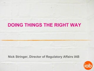 DOING THINGS THE RIGHT WAY




Nick Stringer, Director of Regulatory Affairs IAB
 