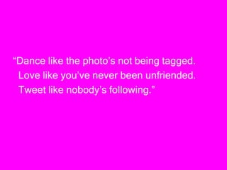“Dance like the photo’s not being tagged.
Love like you’ve never been unfriended.
Tweet like nobody’s following.”
 
