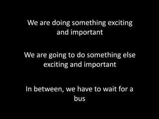 We are doing something exciting
and important
We are going to do something else
exciting and important
In between, we have to wait for a
bus
 