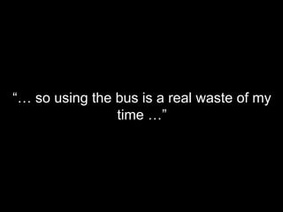 “… so using the bus is a real waste of my
time …”
 