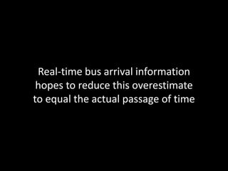 Real-time bus arrival information
hopes to reduce this overestimate
to equal the actual passage of time
 