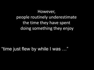 However,
people routinely underestimate
the time they have spent
doing something they enjoy
“time just flew by while I was …”
 