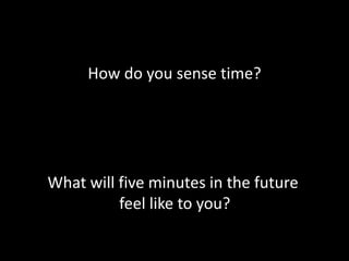 How do you sense time?
What will five minutes in the future
feel like to you?
 