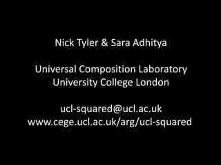 Nick Tyler & Sara Adhitya
Universal Composition Laboratory
University College London
ucl-squared@ucl.ac.uk
www.cege.ucl.ac.uk/arg/ucl-squared
 
