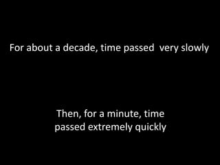 For about a decade, time passed very slowly
Then, for a minute, time
passed extremely quickly
 