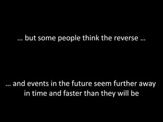 … but some people think the reverse …
… and events in the future seem further away
in time and faster than they will be
 