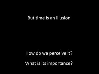But time is an illusion
How do we perceive it?
What is its importance?
 