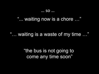 “... waiting now is a chore …”
“the bus is not going to
come any time soon”
… so …
“… waiting is a waste of my time …”
 