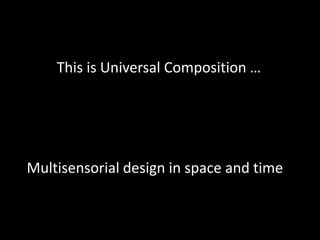 This is Universal Composition …
Multisensorial design in space and time
 