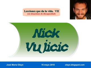 Lecciones que da la vida. VII
                     (en situaciones de discapacidad)




                    Nick
                   Vujicic
José María Olayo                    16 mayo 2010        olayo.blogspot.com
 