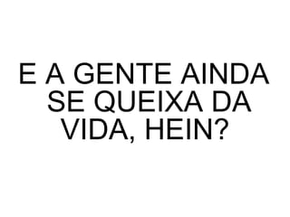 E A GENTE AINDA
  SE QUEIXA DA
   VIDA, HEIN?
 