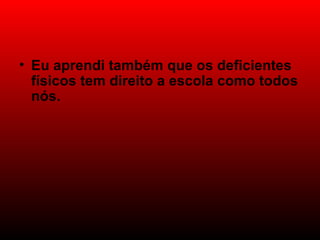 Eu aprendi também que os deficientes físicos tem direito a escola como todos nós.