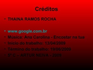 Créditos THAINA RAMOS ROCHA www.google.com.br Música: Ana Carolina - Encostar na tua Início do trabalho: 13/04/2009 Término do trabalho: 19/06/2009 5ª C – ARTUR NEIVA - 2009