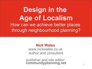 Design in the
    Age of Localism
How can we achieve better places
through neighbourhood planning?


            Nick Wates
        www.nickwates.co.uk
        author and consultant
       publisher and site editor:
       communityplanning.net        1
 