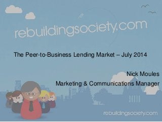 The Peer-to-Business Lending Market – July 2014
Nick Moules
Marketing & Communications Manager
 
