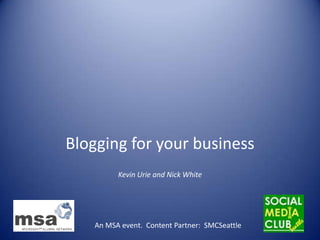 Blogging for your business Kevin Urie and Nick White An MSA event.  Content Partner:  SMCSeattle  