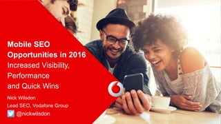 Mobile SEO
Opportunities in 2016
Increased Visibility,
Performance
and Quick Wins
• Nick Wilsdon
• Lead SEO, Vodafone Group
• @nickwilsdon
 