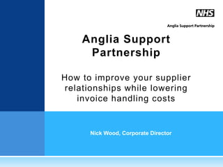 Anglia Support
     Partnership

How to improve your supplier
relationships while lowering
   invoice handling costs


      Nick Wood, Corporate Director
 
