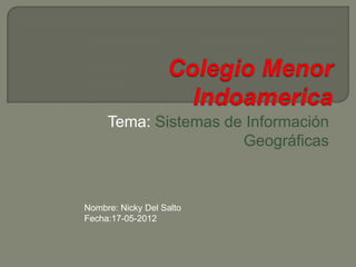 Tema: Sistemas de Información
                      Geográficas



Nombre: Nicky Del Salto
Fecha:17-05-2012
 