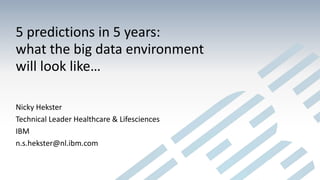 5 predictions in 5 years:
what the big data environment
will look like…
Nicky Hekster
Technical Leader Healthcare & Lifesciences
IBM
n.s.hekster@nl.ibm.com
 