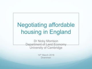 Negotiating affordable
housing in England
Dr Nicky Morrison
Department of Land Economy
University of Cambridge
14th March 2018
Drammen
 