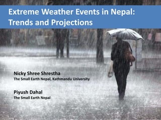 Extreme Weather Events in Nepal:
Trends and Projections
Nicky Shree Shrestha
The Small Earth Nepal, Kathmandu University
Piyush Dahal
The Small Earth Nepal
 