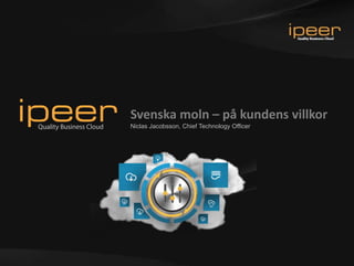 Svenska moln – på kundens villkor 
Niclas Jacobsson, Chief Technology Officer 
 