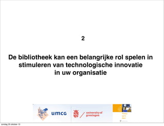 2

De bibliotheek kan een belangrijke rol spelen in
stimuleren van technologische innovatie
in uw organisatie

zondag 20 oktober 13

 