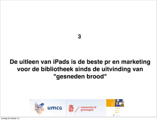 3

De uitleen van iPads is de beste pr en marketing
voor de bibliotheek sinds de uitvinding van
"gesneden brood"

zondag 20 oktober 13

 
