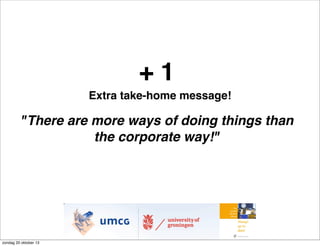 +1
Extra take-home message!

"There are more ways of doing things than
the corporate way!"

zondag 20 oktober 13

 
