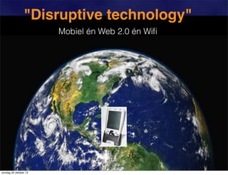 "Disruptive technology"
Mobiel én Web 2.0 én Wiﬁ

zondag 20 oktober 13

 