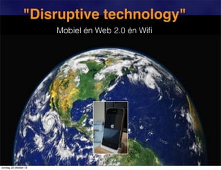 "Disruptive technology"
Mobiel én Web 2.0 én Wiﬁ

zondag 20 oktober 13

 