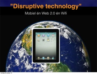 "Disruptive technology"
Mobiel én Web 2.0 én Wiﬁ

zondag 20 oktober 13

 