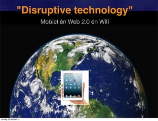 "Disruptive technology"
Mobiel én Web 2.0 én Wiﬁ

zondag 20 oktober 13

 