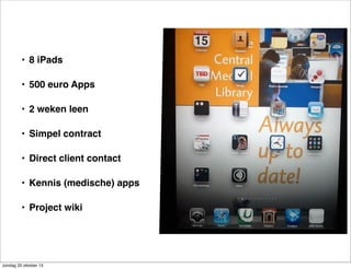 • 8 iPads
• 500 euro Apps
• 2 weken leen
• Simpel contract
• Direct client contact
• Kennis (medische) apps
• Project wiki

zondag 20 oktober 13

 
