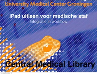 iPad uitleen voor medische staf
Integratie in workﬂow

Central Medical Library
zondag 20 oktober 13

 