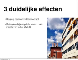 3 duidelijke effecten
• Stijging persoonlijk klantcontact
• Betrokken bij en geïnformeerd over
initiatieven in het UMCG

zondag 20 oktober 13

 