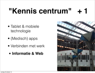 "Kennis centrum" + 1
• Tablet & mobiele
technologie
• (Medisch) apps
• Verbinden met werk

• Informatie & Web
zondag 20 oktober 13

 