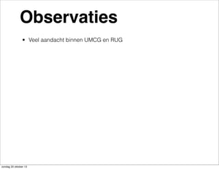 Observaties
• Veel aandacht binnen UMCG en RUG

zondag 20 oktober 13

 