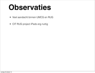Observaties
• Veel aandacht binnen UMCG en RUG
• CIT RUG project iPads erg nuttig

zondag 20 oktober 13

 