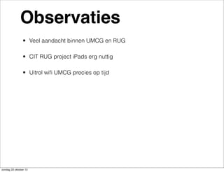Observaties
• Veel aandacht binnen UMCG en RUG
• CIT RUG project iPads erg nuttig
• Uitrol wiﬁ UMCG precies op tijd

zondag 20 oktober 13

 