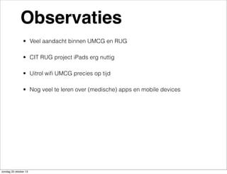 Observaties
• Veel aandacht binnen UMCG en RUG
• CIT RUG project iPads erg nuttig
• Uitrol wiﬁ UMCG precies op tijd
• Nog veel te leren over (medische) apps en mobile devices

zondag 20 oktober 13

 