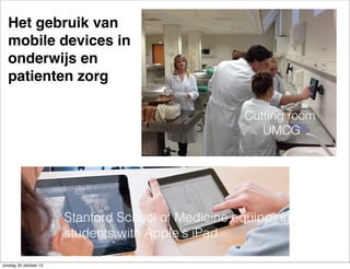 Het gebruik van
mobile devices in
onderwijs en
patienten zorg
Cutting room
UMCG

Stanford School of Medicine equipping
students with Apple's iPad
zondag 20 oktober 13

 