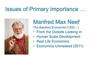Issues of Primary Importance …
   Environment

                 Manfred Max Neef
                 The Barefoot Economist (1932 - )
                 •   From the Outside Looking in
                 •   Human Scale Development
                 •   Real Life Economics
                 •   Economics Well-being (2011)
                                 Unmasked
 