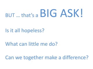 BUT Environment a
    … that’s        BIG ASK!
Is it all hopeless?

What can little me do?
                      Well-being


Can we together make a difference?
 