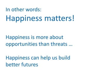 In other words:
Happiness matters!

Happiness is more about
opportunities than threats …

Happiness can help us build
better futures
 