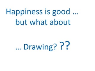 Happiness is good …
  but what about

  … Drawing? ??
 