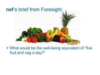 nef‟s brief from Foresight




 What would be the well-being equivalent of “five
  fruit and veg a day?”
 